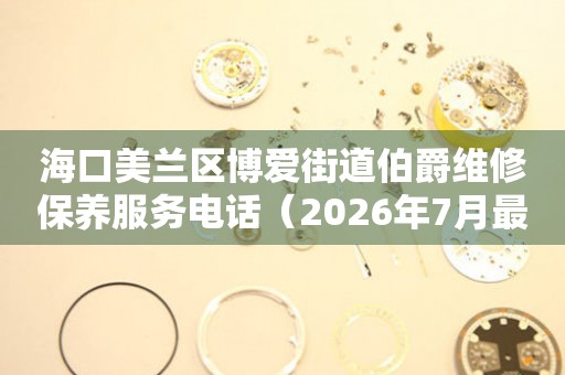 海口美兰区博爱街道伯爵维修保养服务电话（2026年7月最新）