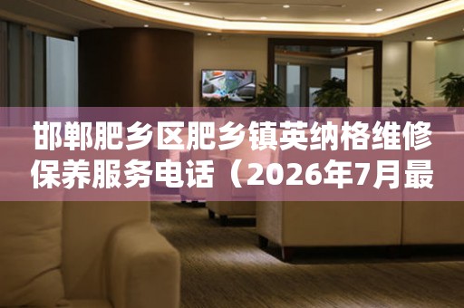 邯郸肥乡区肥乡镇英纳格维修保养服务电话（2026年7月最新）