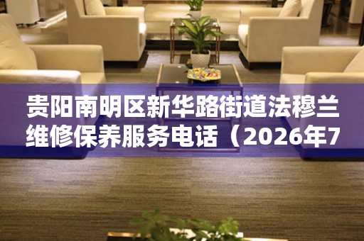 贵阳南明区新华路街道法穆兰维修保养服务电话（2026年7月最新）