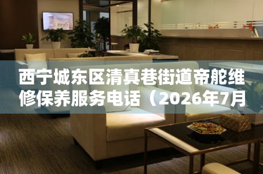 西宁城东区清真巷街道帝舵维修保养服务电话（2026年7月最新）
