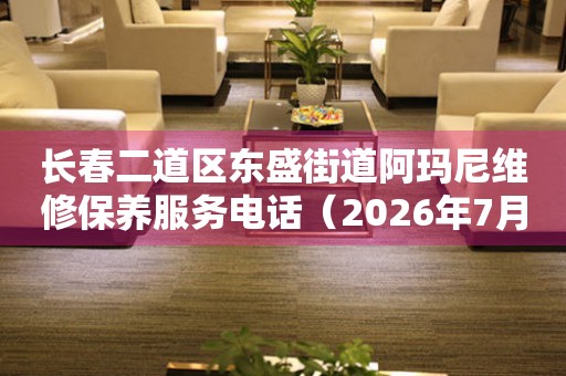 长春二道区东盛街道阿玛尼维修保养服务电话（2026年7月最新）