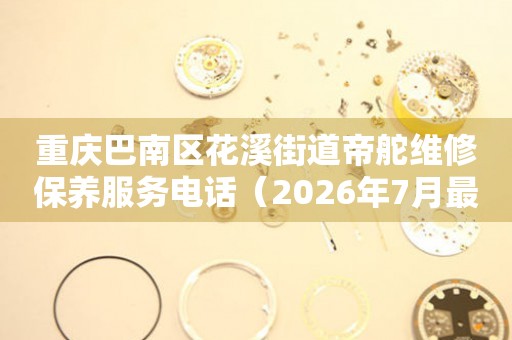 重庆巴南区花溪街道帝舵维修保养服务电话（2026年7月最新）