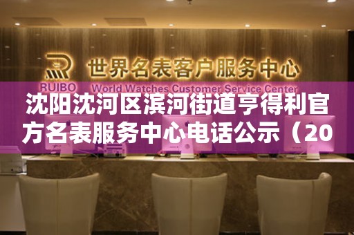 沈阳沈河区滨河街道亨得利官方名表服务中心电话公示（2026年7月最新）