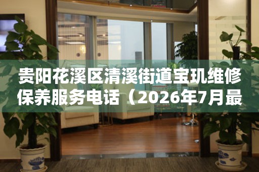 贵阳花溪区清溪街道宝玑维修保养服务电话（2026年7月最新）