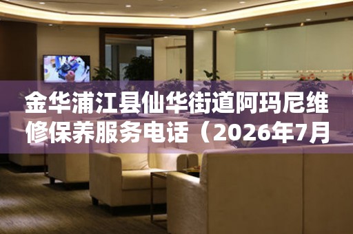 金华浦江县仙华街道阿玛尼维修保养服务电话（2026年7月最新）