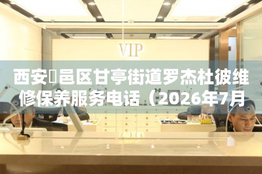 西安鄠邑区甘亭街道罗杰杜彼维修保养服务电话（2026年7月最新）