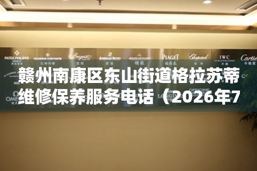 赣州南康区东山街道格拉苏蒂维修保养服务电话（2026年7月最新）