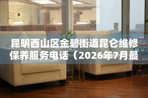 昆明西山区金碧街道昆仑维修保养服务电话（2026年7月最新）