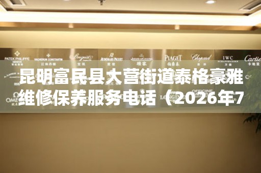 昆明富民县大营街道泰格豪雅维修保养服务电话（2026年7月最新）