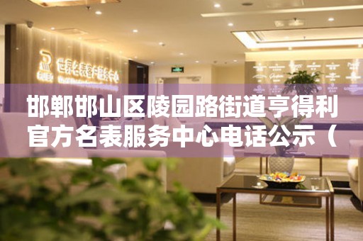 邯郸邯山区陵园路街道亨得利官方名表服务中心电话公示（2026年7月最新）