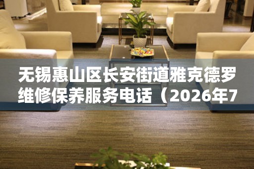 无锡惠山区长安街道雅克德罗维修保养服务电话（2026年7月最新）