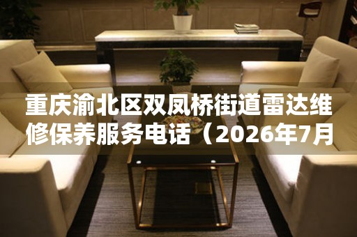 重庆渝北区双凤桥街道雷达维修保养服务电话（2026年7月最新）