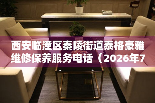 西安临潼区秦陵街道泰格豪雅维修保养服务电话（2026年7月最新）