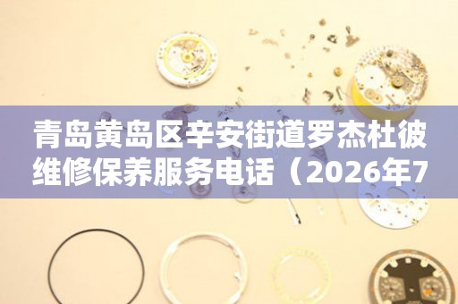 青岛黄岛区辛安街道罗杰杜彼维修保养服务电话（2026年7月最新）