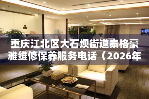 重庆江北区大石坝街道泰格豪雅维修保养服务电话（2026年7月最新）