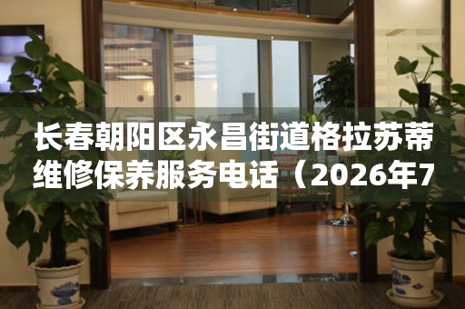 长春朝阳区永昌街道格拉苏蒂维修保养服务电话（2026年7月最新）