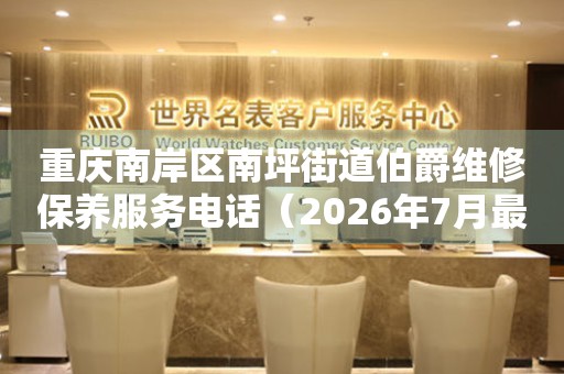 重庆南岸区南坪街道伯爵维修保养服务电话（2026年7月最新）