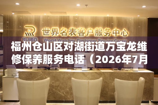 福州仓山区对湖街道万宝龙维修保养服务电话（2026年7月最新）