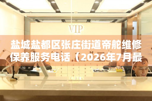 盐城盐都区张庄街道帝舵维修保养服务电话（2026年7月最新）