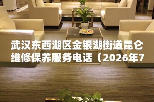 武汉东西湖区金银湖街道昆仑维修保养服务电话（2026年7月最新）