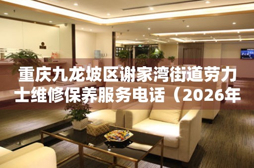 重庆九龙坡区谢家湾街道劳力士维修保养服务电话（2026年7月最新）