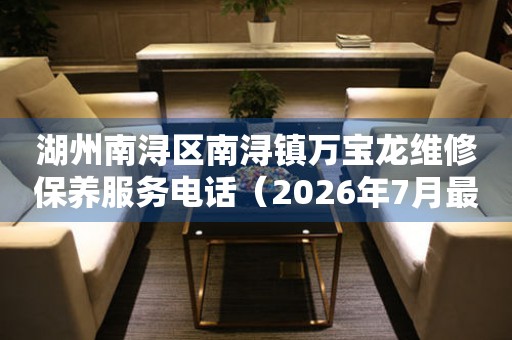 湖州南浔区南浔镇万宝龙维修保养服务电话（2026年7月最新）