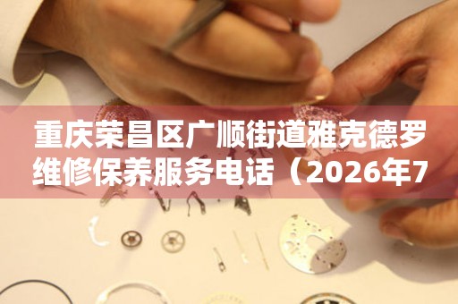 重庆荣昌区广顺街道雅克德罗维修保养服务电话（2026年7月最新）