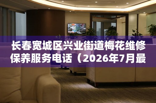 长春宽城区兴业街道梅花维修保养服务电话（2026年7月最新）