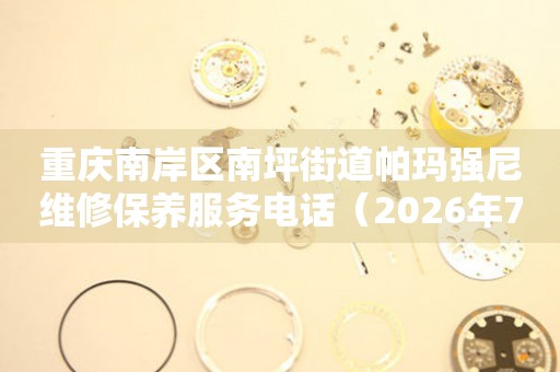 重庆南岸区南坪街道帕玛强尼维修保养服务电话（2026年7月最新）