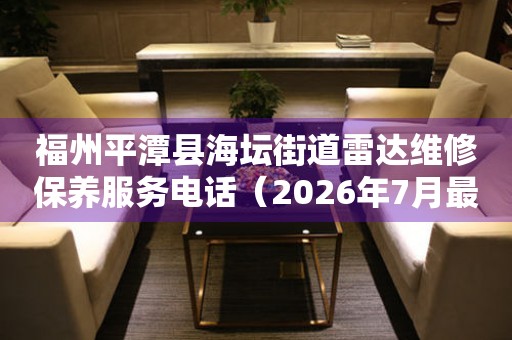 福州平潭县海坛街道雷达维修保养服务电话（2026年7月最新）