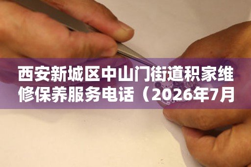 西安新城区中山门街道积家维修保养服务电话（2026年7月最新）