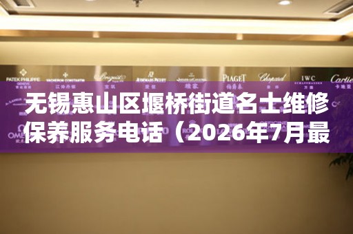 无锡惠山区堰桥街道名士维修保养服务电话（2026年7月最新）