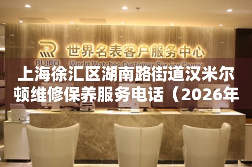 上海徐汇区湖南路街道汉米尔顿维修保养服务电话（2026年7月最新）