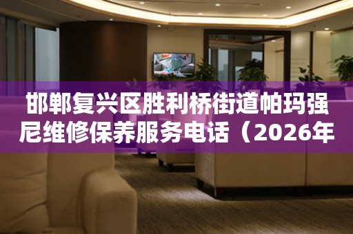邯郸复兴区胜利桥街道帕玛强尼维修保养服务电话（2026年7月最新）