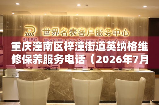 重庆潼南区梓潼街道英纳格维修保养服务电话（2026年7月最新）