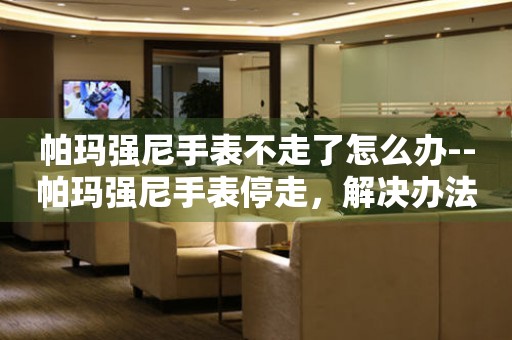 帕玛强尼手表不走了怎么办--帕玛强尼手表停走,解决办法全知道 手表维修知识库 帕玛强尼手表不走了怎么办--帕玛强尼手表停走,解决办法全知道 手表维修知识库