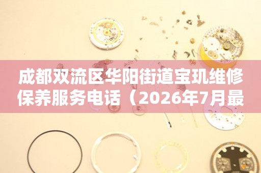成都双流区华阳街道宝玑维修保养服务电话（2026年7月最新）