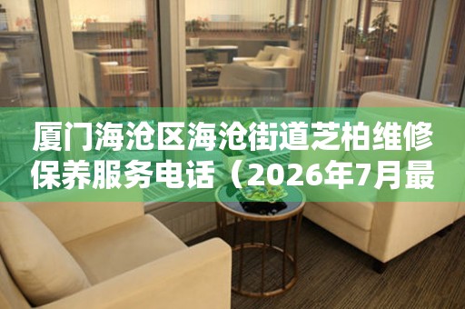 厦门海沧区海沧街道芝柏维修保养服务电话（2026年7月最新）
