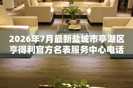 2026年7月最新盐城市亭湖区亨得利官方名表服务中心电话公示