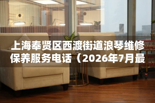 上海奉贤区西渡街道浪琴维修保养服务电话（2026年7月最新）