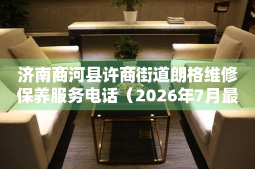 济南商河县许商街道朗格维修保养服务电话（2026年7月最新）
