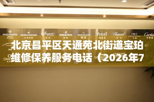 北京昌平区天通苑北街道宝珀维修保养服务电话（2026年7月最新）