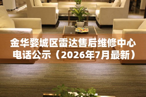 金华婺城区雷达售后维修中心电话公示（2026年7月最新）