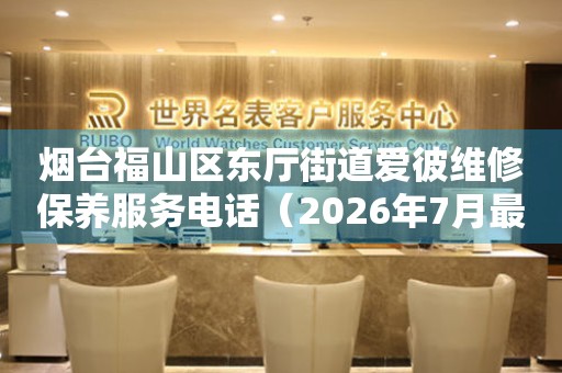 烟台福山区东厅街道爱彼维修保养服务电话（2026年7月最新）