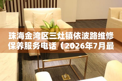珠海金湾区三灶镇依波路维修保养服务电话（2026年7月最新）
