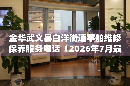 金华武义县白洋街道宇舶维修保养服务电话（2026年7月最新）