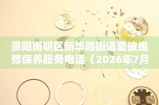 贵阳南明区新华路街道爱彼维修保养服务电话（2026年7月最新）