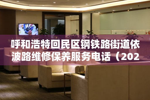 呼和浩特回民区钢铁路街道依波路维修保养服务电话（2026年7月最新）