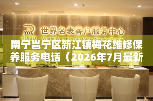 南宁邕宁区新江镇梅花维修保养服务电话（2026年7月最新）