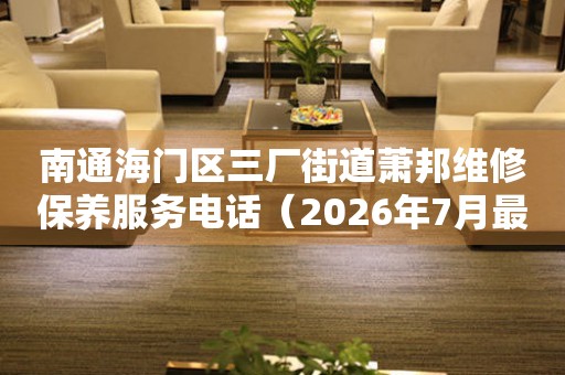 南通海门区三厂街道萧邦维修保养服务电话（2026年7月最新）